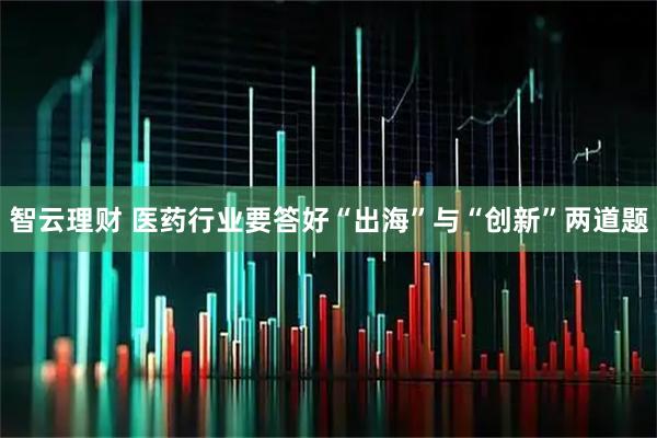 智云理财 医药行业要答好“出海”与“创新”两道题