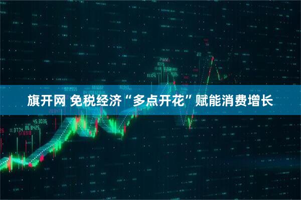 旗开网 免税经济“多点开花”赋能消费增长