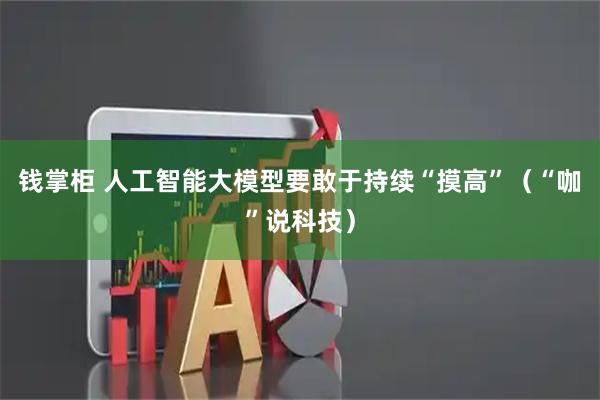 钱掌柜 人工智能大模型要敢于持续“摸高”（“咖”说科技）