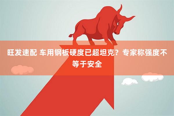 旺发速配 车用钢板硬度已超坦克？专家称强度不等于安全