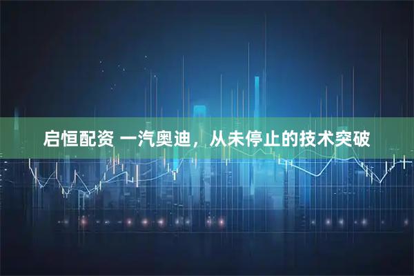 启恒配资 一汽奥迪，从未停止的技术突破
