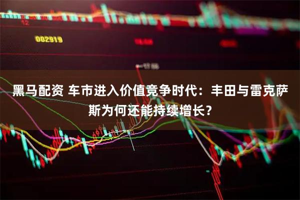 黑马配资 车市进入价值竞争时代：丰田与雷克萨斯为何还能持续增长？