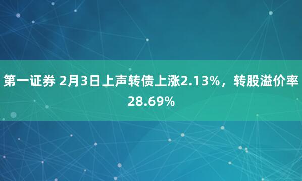 第一证券 2月3日上声转债上涨2.13%，转股溢价率28.69%