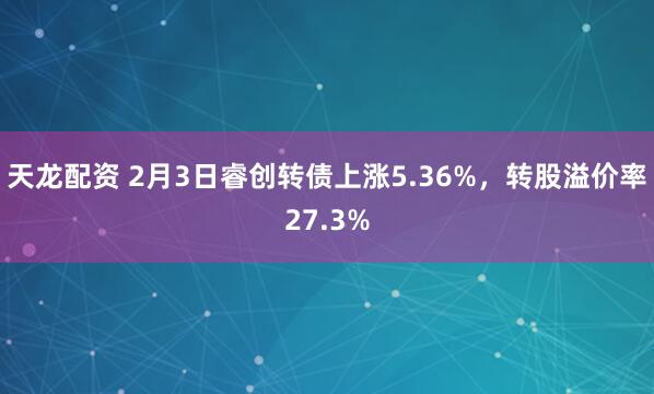 天龙配资 2月3日睿创转债上涨5.36%，转股溢价率27.3%