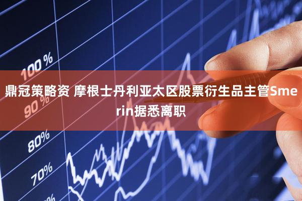 鼎冠策略资 摩根士丹利亚太区股票衍生品主管Smerin据悉离职