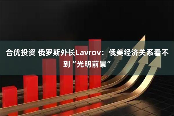 合优投资 俄罗斯外长Lavrov：俄美经济关系看不到“光明前景”