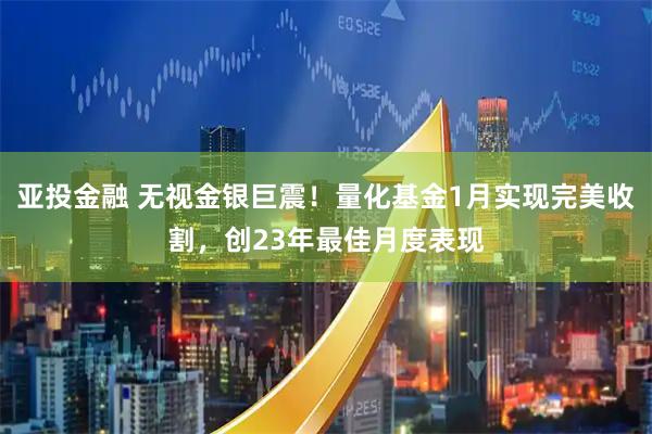 亚投金融 无视金银巨震！量化基金1月实现完美收割，创23年最佳月度表现