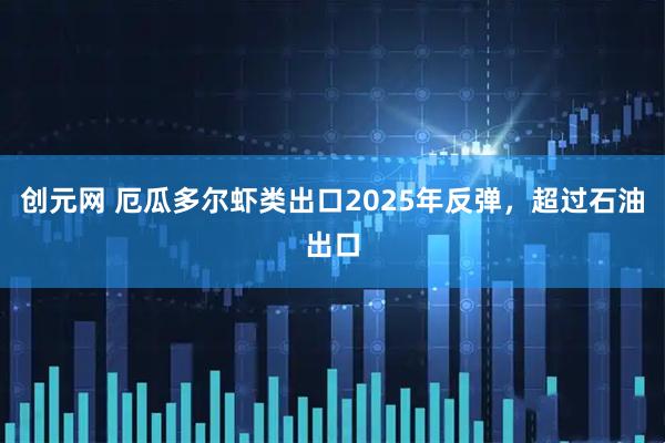 创元网 厄瓜多尔虾类出口2025年反弹，超过石油出口