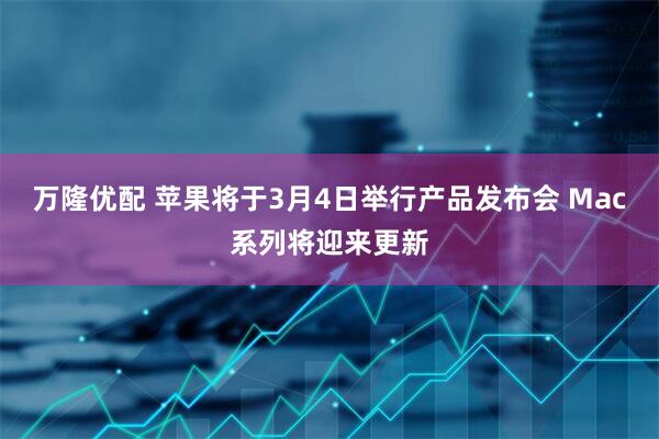 万隆优配 苹果将于3月4日举行产品发布会 Mac系列将迎来更新