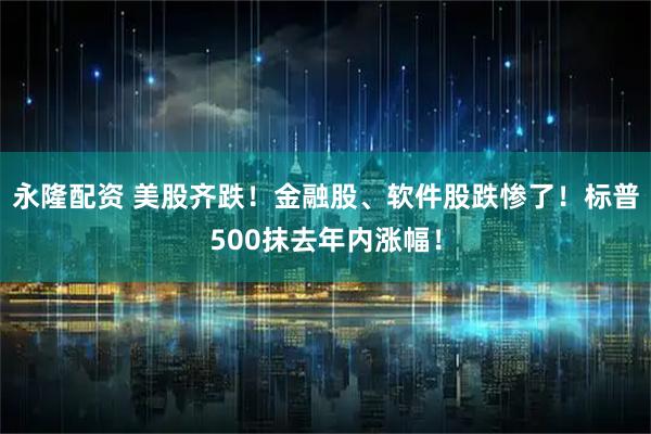永隆配资 美股齐跌！金融股、软件股跌惨了！标普500抹去年内涨幅！