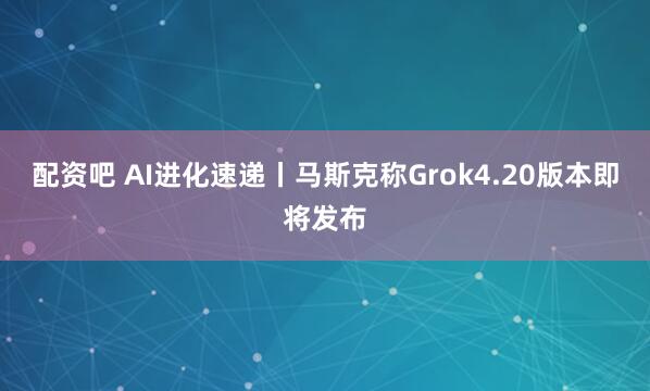 配资吧 AI进化速递丨马斯克称Grok4.20版本即将发布