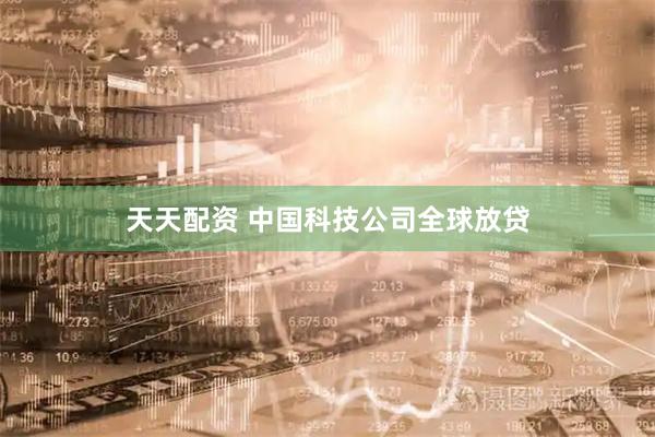 天天配资 中国科技公司全球放贷