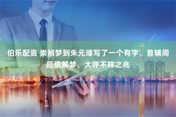 伯乐配资 崇祯梦到朱元璋写了一个有字，首辅周延儒解梦，大呼不祥之兆