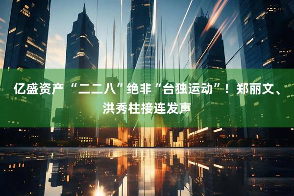 亿盛资产 “二二八”绝非“台独运动”！郑丽文、洪秀柱接连发声