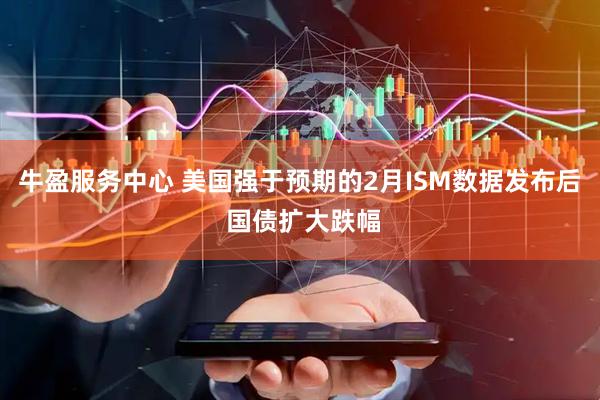 牛盈服务中心 美国强于预期的2月ISM数据发布后 国债扩大跌幅