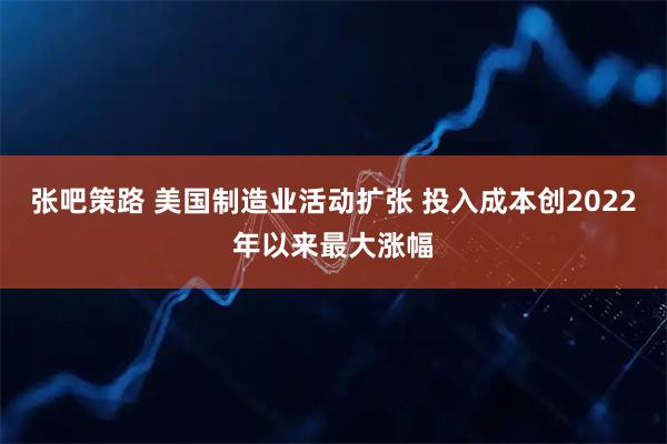 张吧策路 美国制造业活动扩张 投入成本创2022年以来最大涨幅