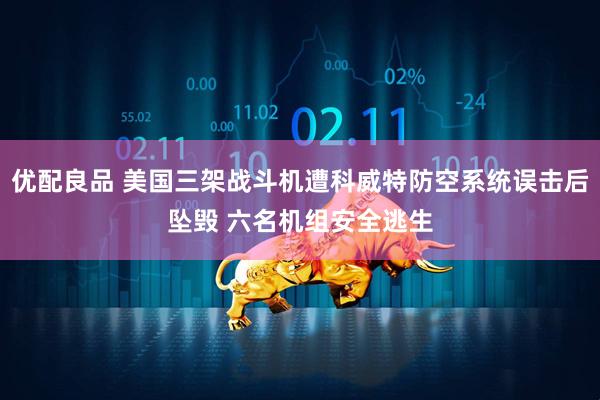 优配良品 美国三架战斗机遭科威特防空系统误击后坠毁 六名机组安全逃生