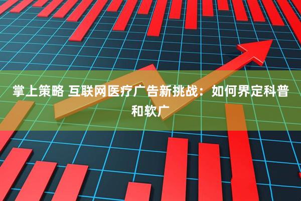 掌上策略 互联网医疗广告新挑战：如何界定科普和软广
