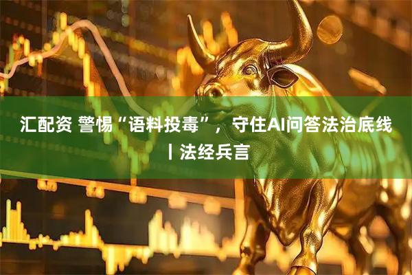 汇配资 警惕“语料投毒”，守住AI问答法治底线丨法经兵言