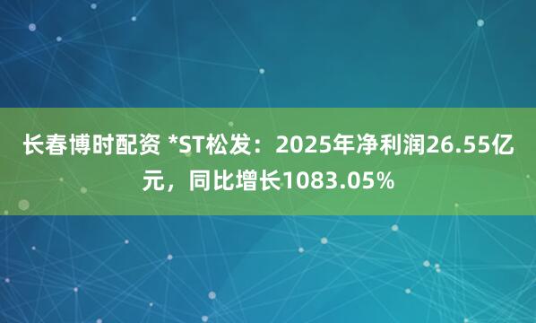 长春博时配资 *ST松发：2025年净利润26.55亿元，同比增长1083.05%