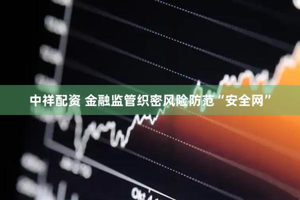 中祥配资 金融监管织密风险防范“安全网”