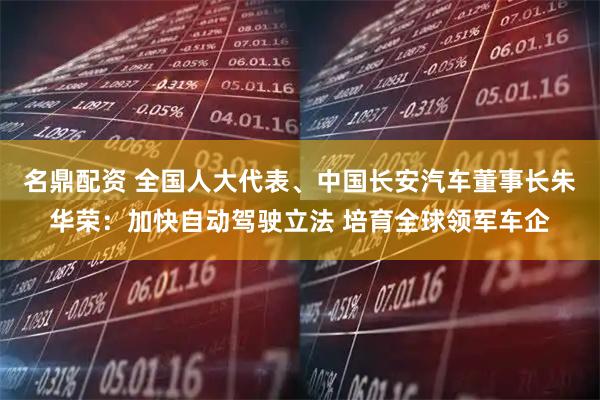 名鼎配资 全国人大代表、中国长安汽车董事长朱华荣：加快自动驾驶立法 培育全球领军车企