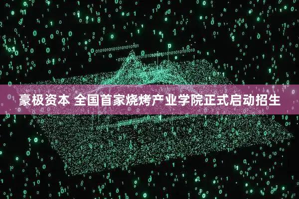 豪极资本 全国首家烧烤产业学院正式启动招生
