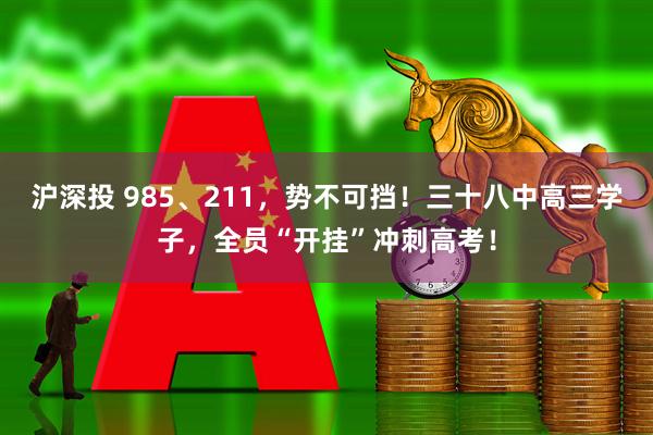 沪深投 985、211，势不可挡！三十八中高三学子，全员“开挂”冲刺高考！