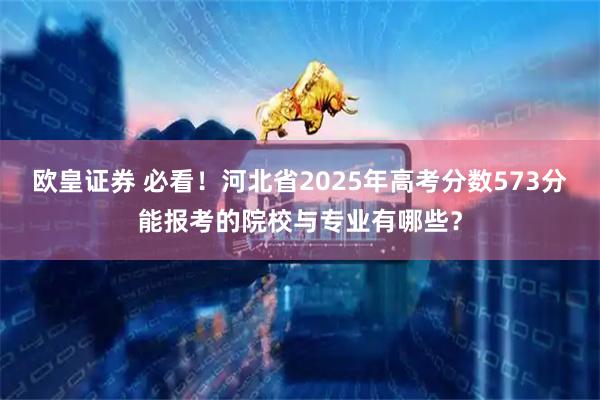欧皇证券 必看！河北省2025年高考分数573分能报考的院校与专业有哪些？
