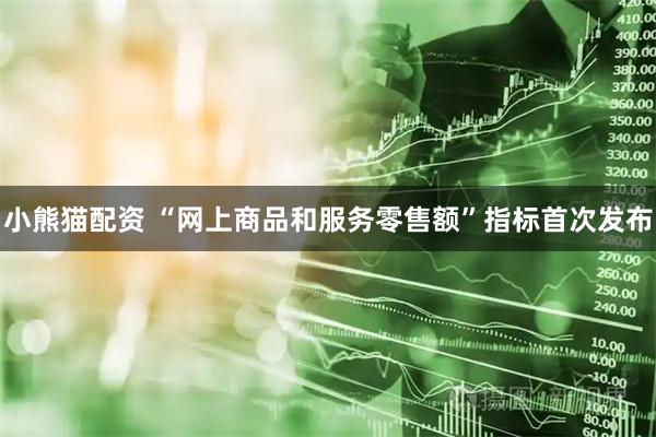 小熊猫配资 “网上商品和服务零售额”指标首次发布