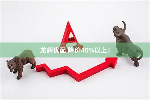 龙辉优配 降价40%以上！