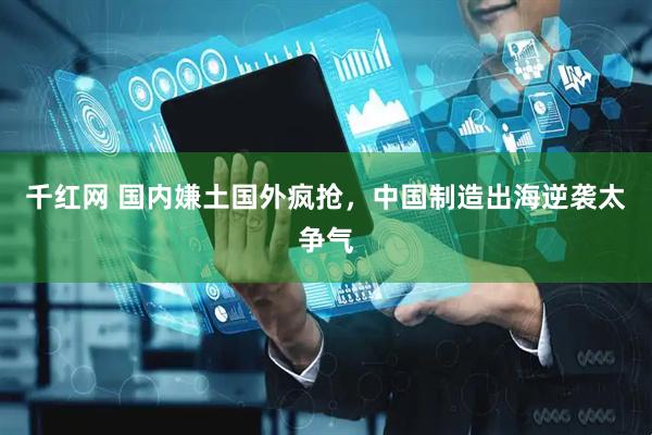 千红网 国内嫌土国外疯抢，中国制造出海逆袭太争气