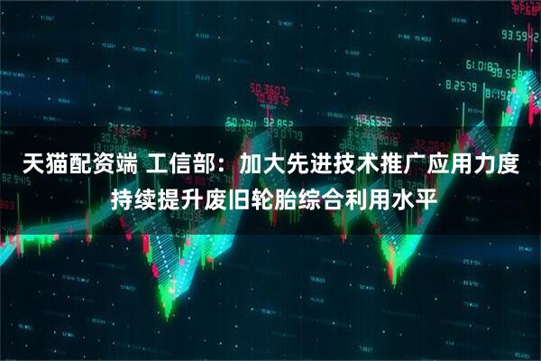天猫配资端 工信部：加大先进技术推广应用力度 持续提升废旧轮胎综合利用水平