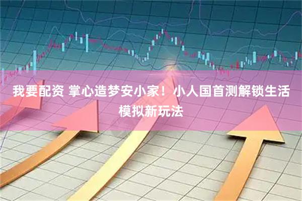 我要配资 掌心造梦安小家！小人国首测解锁生活模拟新玩法