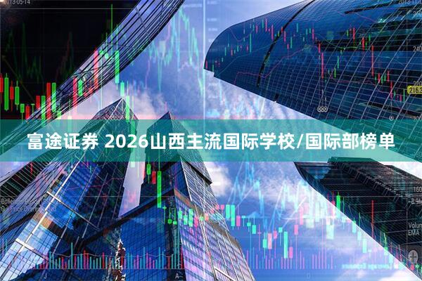 富途证券 2026山西主流国际学校/国际部榜单