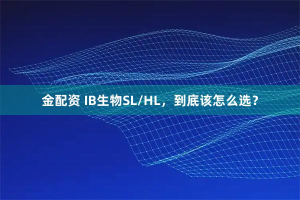 金配资 IB生物SL/HL，到底该怎么选？