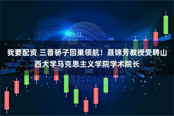 我要配资 三晋骄子回巢领航！聂锦芳教授受聘山西大学马克思主义学院学术院长