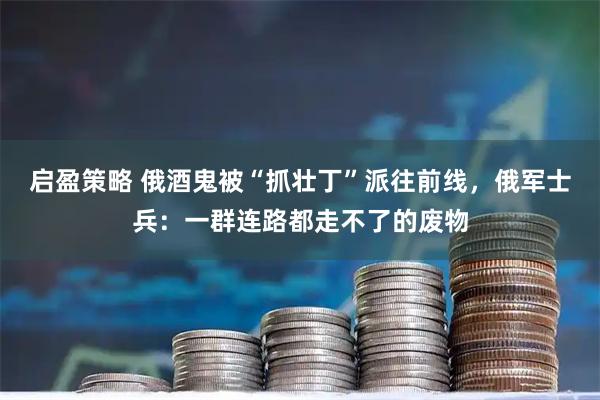 启盈策略 俄酒鬼被“抓壮丁”派往前线，俄军士兵：一群连路都走不了的废物