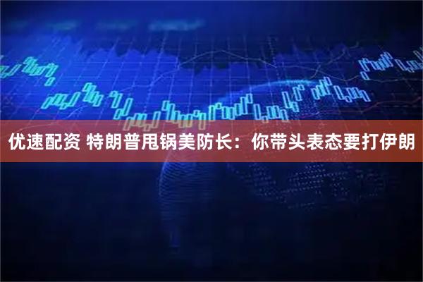 优速配资 特朗普甩锅美防长：你带头表态要打伊朗