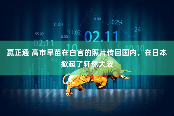 赢正通 高市早苗在白宫的照片传回国内，在日本掀起了轩然大波