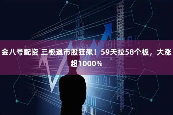 金八号配资 三板退市股狂飙！59天拉58个板，大涨超1000%