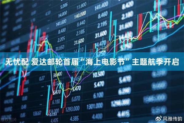 无忧配 爱达邮轮首届“海上电影节”主题航季开启