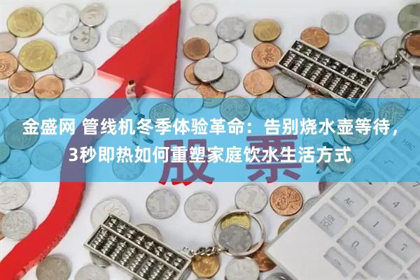 金盛网 管线机冬季体验革命：告别烧水壶等待，3秒即热如何重塑家庭饮水生活方式