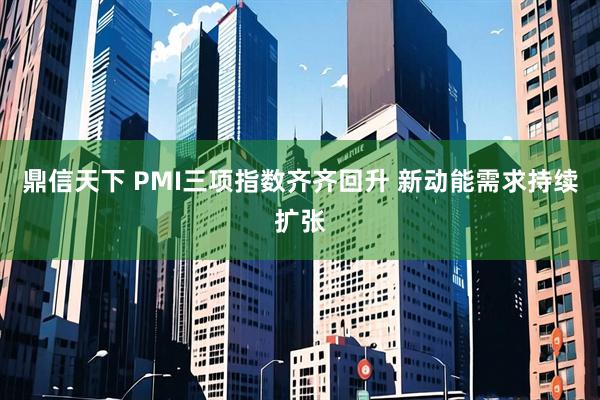 鼎信天下 PMI三项指数齐齐回升 新动能需求持续扩张