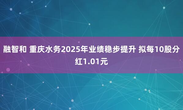 融智和 重庆水务2025年业绩稳步提升 拟每10股分红1.01元