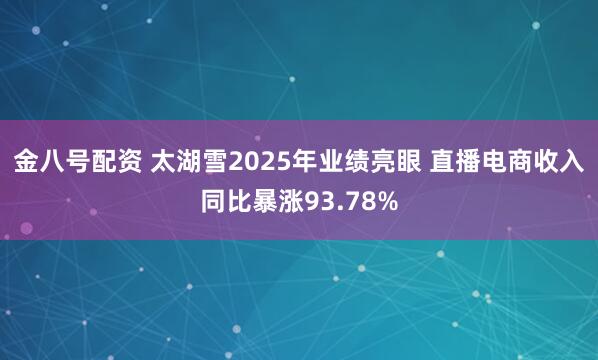 金八号配资 太湖雪2025年业绩亮眼 直播电商收入同比暴涨93.78%