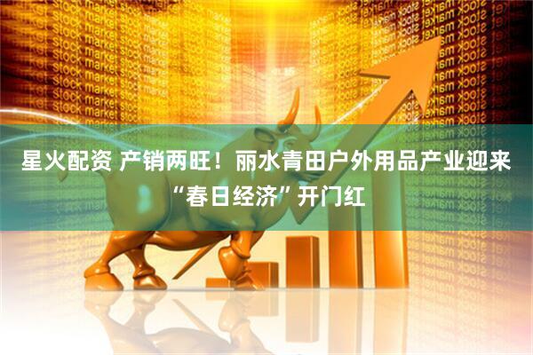 星火配资 产销两旺！丽水青田户外用品产业迎来“春日经济”开门红