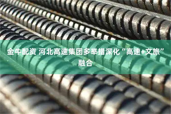 金牛配资 河北高速集团多举措深化“高速+文旅”融合