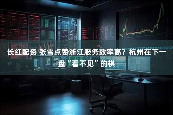 长红配资 张雪点赞浙江服务效率高？杭州在下一盘“看不见”的棋