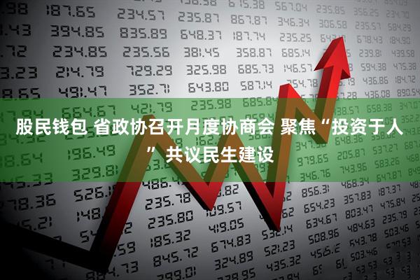 股民钱包 省政协召开月度协商会 聚焦“投资于人” 共议民生建设